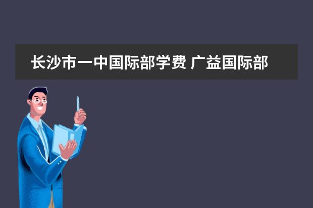 长沙市一中国际部学费 广益国际部高中学费在哪