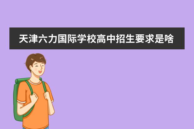 天津六力国际学校高中招生要求是啥?(天津英华国际学校入学条件)