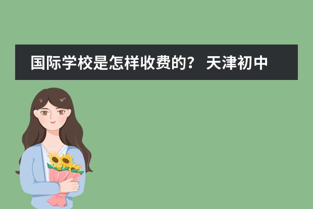 国际学校是怎样收费的？ 天津初中私立学校排名及收费