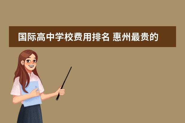 国际高中学校费用排名 惠州最贵的国际高中是那所