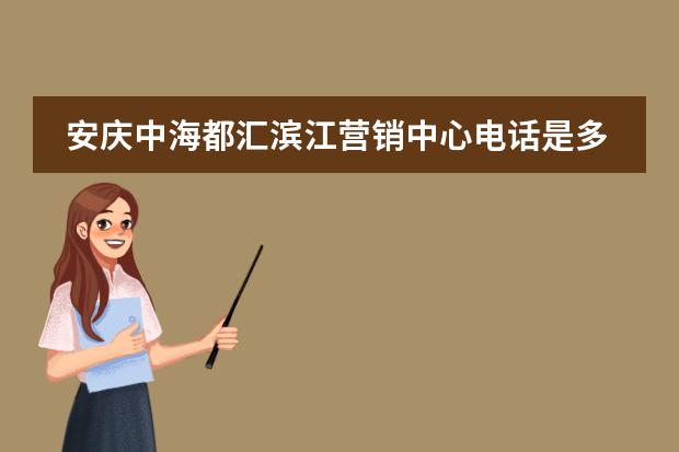 安庆中海都汇滨江营销中心电话是多少?