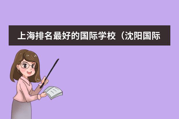 上海排名最好的国际学校(沈阳国际学校排名一览表)