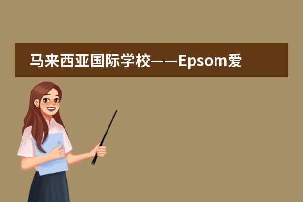 马来西亚国际学校——Epsom爱普森国际学校 马来西亚留学利与弊?