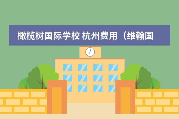 橄榄树国际学校 杭州费用(维翰国际学校 高中部学费)