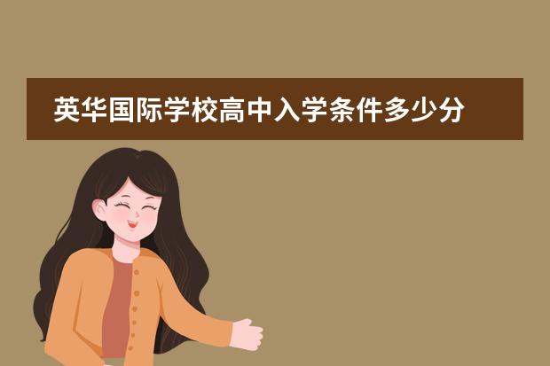 英华国际学校高中入学条件多少分 天津英华国际学校高中招生条件