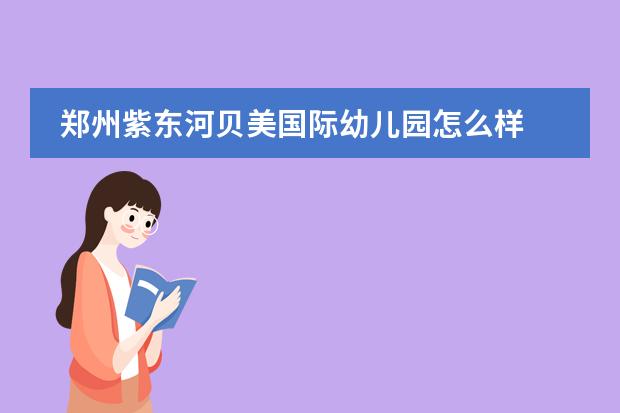 郑州紫东河贝美国际幼儿园怎么样