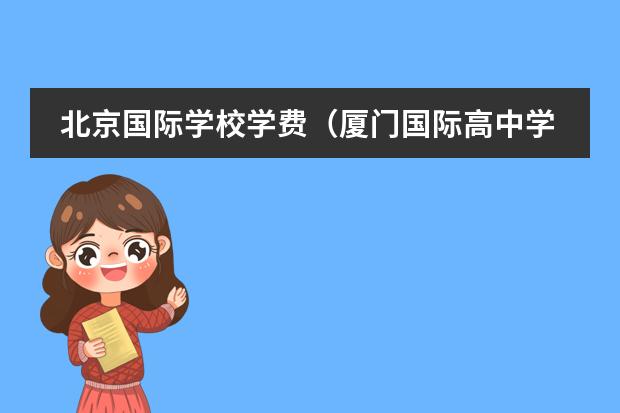 北京国际学校学费(厦门国际高中学费)