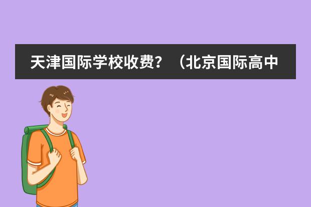 天津国际学校收费?(北京国际高中排名及收费)