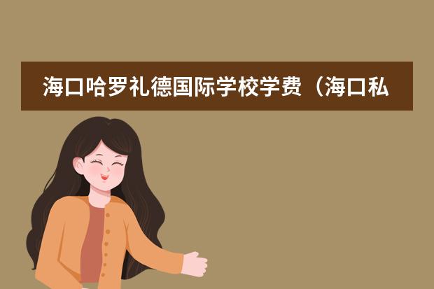 海口哈罗礼德国际学校学费(海口私立高中学校收费标准2023年)