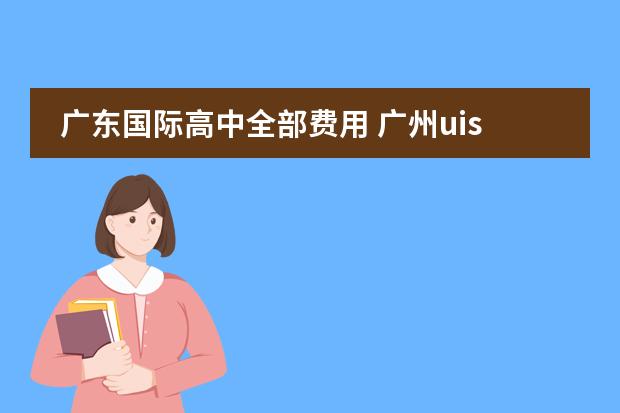 广东国际高中全部费用 广州uisg国际学校学费
