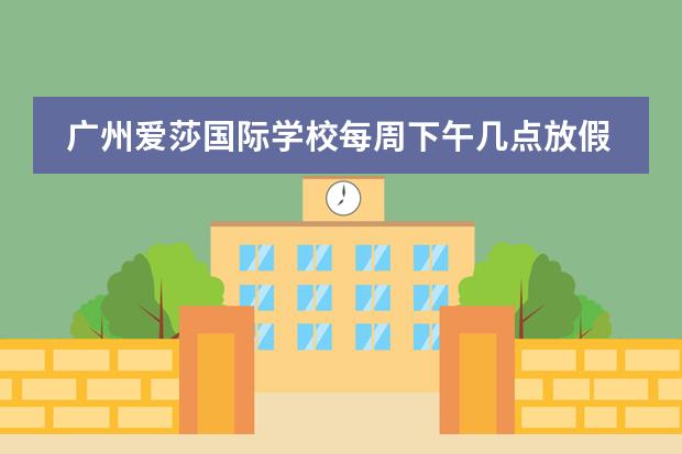 广州爱莎国际学校每周下午几点放假 广州排名前十的国际学校