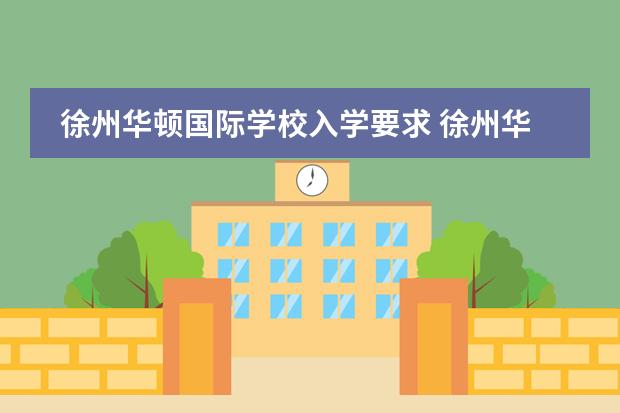 徐州华顿国际学校入学要求 徐州华顿国际学校地址