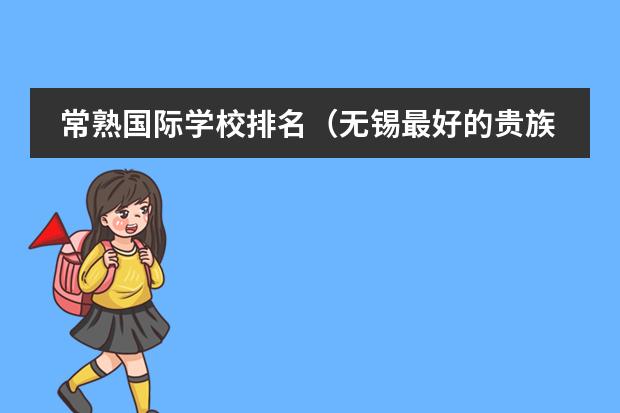 常熟国际学校排名（无锡最好的贵族学校是哪几所？）