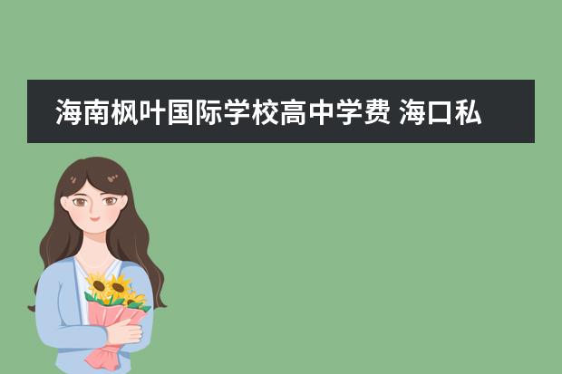 海南枫叶国际学校高中学费 海口私立高中学校收费标准2023年