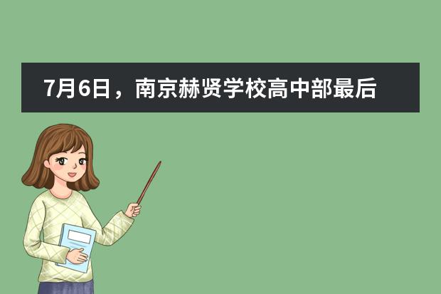 7月6日，南京赫贤学校高中部最后一场开放日预约开启！