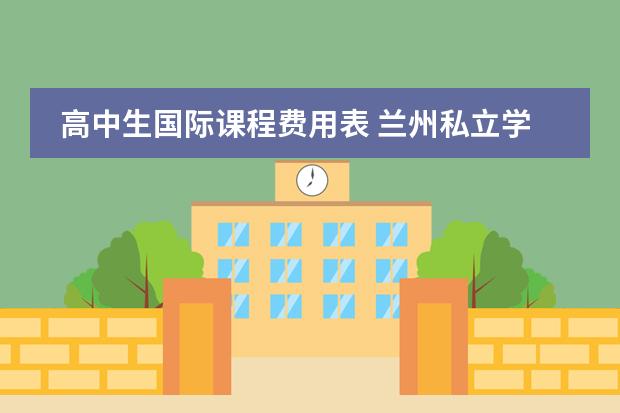 高中生国际课程费用表 兰州私立学校收费一览表