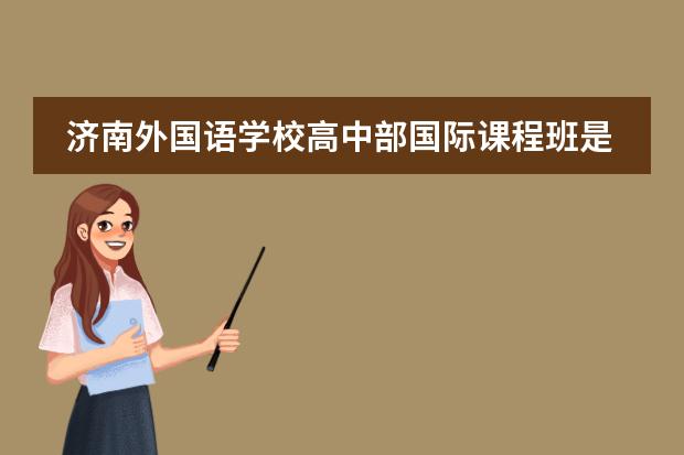 济南外国语学校高中部国际课程班是什么？普通班又是什么？有免费生吗？