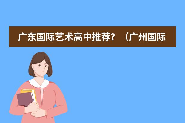 广东国际艺术高中推荐?(广州国际高中学校推荐?)