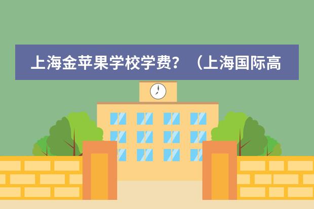 上海金苹果学校学费？（上海国际高中学费一览表）