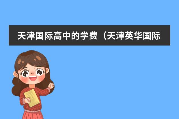 天津国际高中的学费(天津英华国际学校高中收费标准)