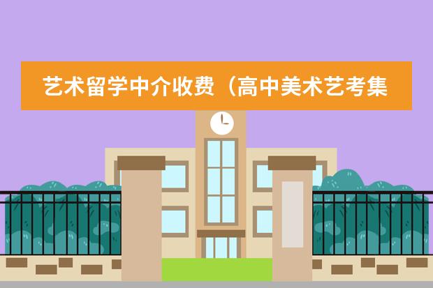 艺术留学中介收费(高中美术艺考集训费用)