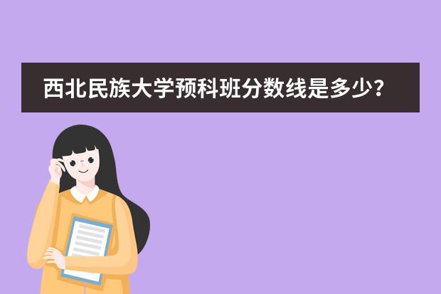 西北民族大学预科班分数线是多少？
