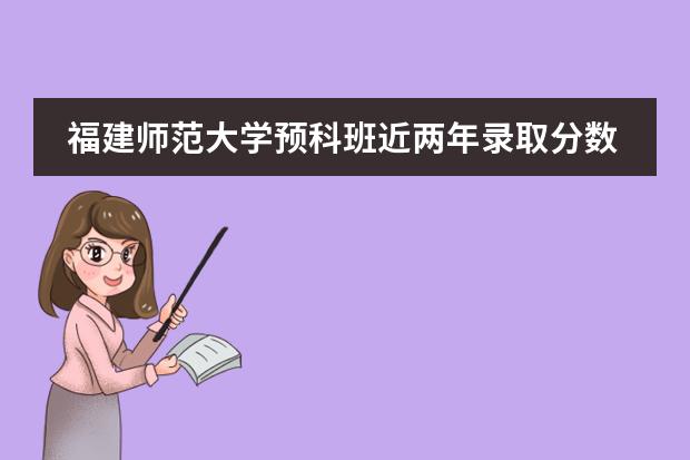 福建师范大学预科班近两年录取分数线?(中央民族大学少数民族预科班分数线)