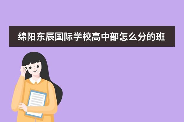绵阳东辰国际学校高中部怎么分的班啊,怎么清北班这么多,985班啥？