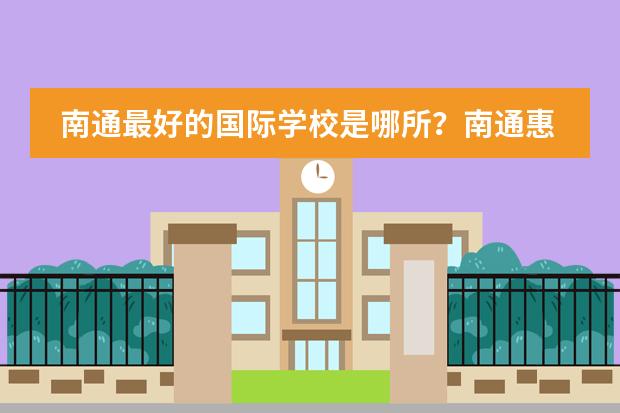 南通最好的国际学校是哪所?南通惠立学校怎么样?