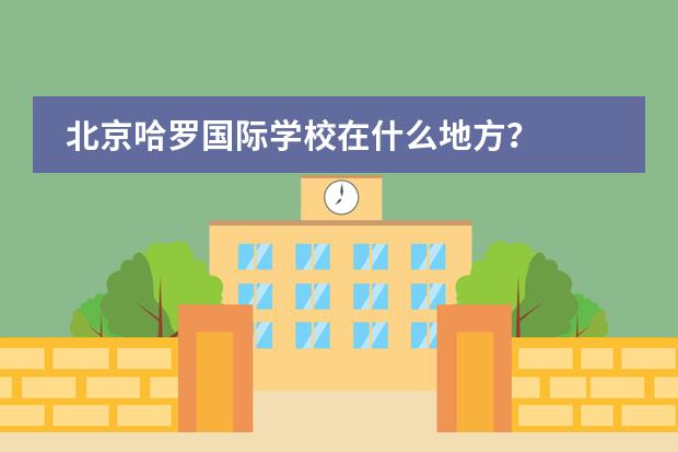 北京哈罗国际学校在什么地方?