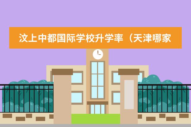 汶上中都国际学校升学率（天津哪家国际高中升学率高一些？）