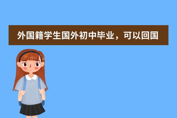 外国籍学生国外初中毕业,可以回国上高中么?(持有外国护照 从小在上海读书 初中是国际学校 是否需要参加中考?)