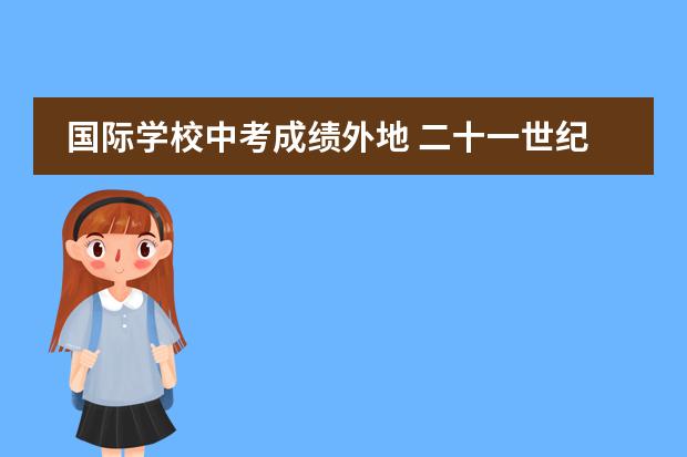国际学校中考成绩外地 二十一世纪国际学校中考成绩