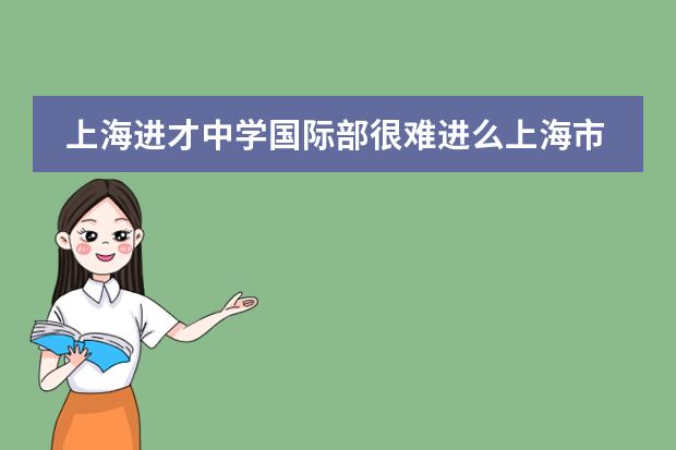 上海进才中学国际部很难进么上海市进才中学国际部简介（上海大同中学国际班录取分数线）
