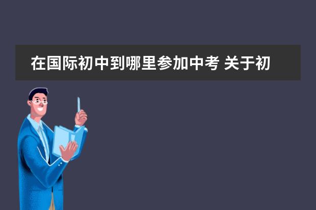 在国际初中到哪里参加中考 关于初中升高中问题