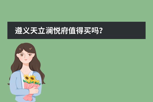 遵义天立澜悦府值得买吗?