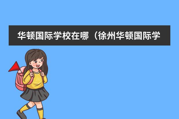 华顿国际学校在哪(徐州华顿国际学校地址)