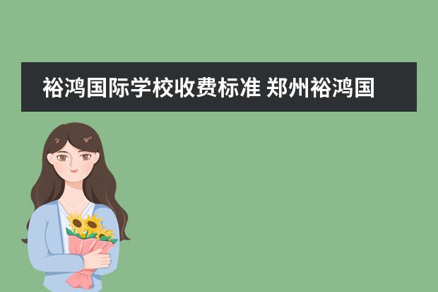 裕鸿国际学校收费标准 郑州裕鸿国际学校的学费?