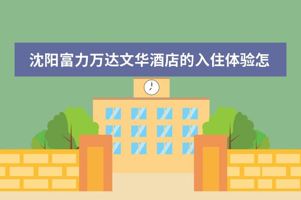 沈阳富力万达文华酒店的入住体验怎么样?