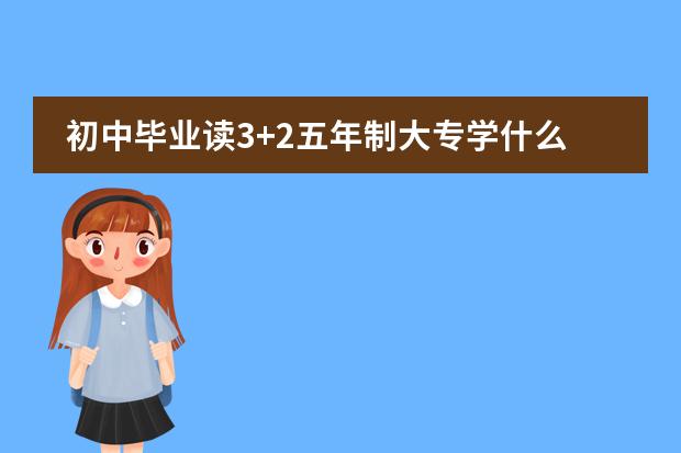 初中毕业读3+2五年制大专学什么专业好?南昌哪所学校5年制大专靠谱