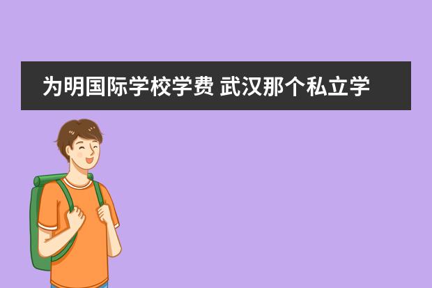 为明国际学校学费 武汉那个私立学校教学质量好?