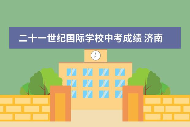 二十一世纪国际学校中考成绩 济南中考成绩