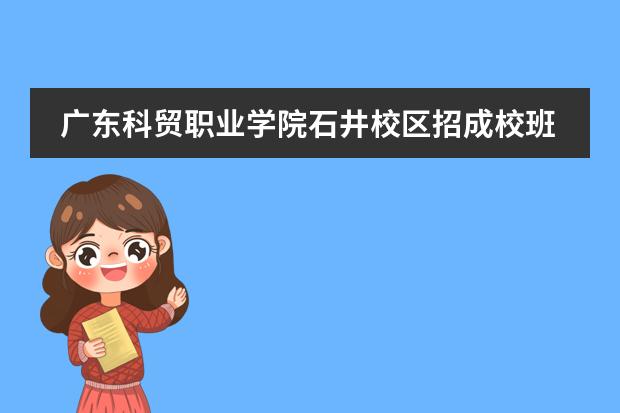 广东科贸职业学院石井校区招成校班吗?