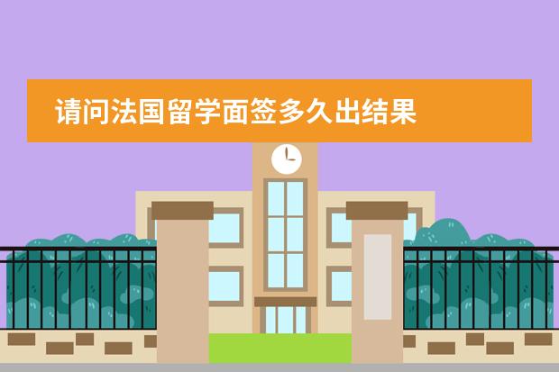 请问法国留学面签多久出结果