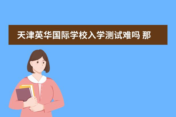 天津英华国际学校入学测试难吗 那学校怎么样
