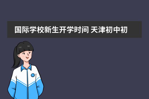 国际学校新生开学时间 天津初中初一新生报到入学须知