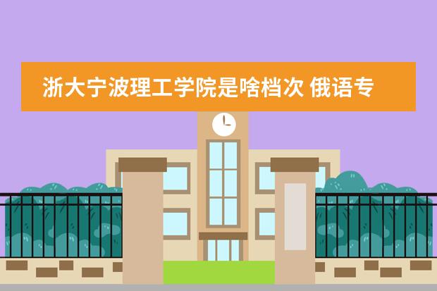 浙大宁波理工学院是啥档次 俄语专业排名