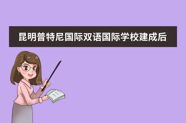 昆明普特尼国际双语国际学校建成后对周边房价的影响 昆明国际双语学校入学条件