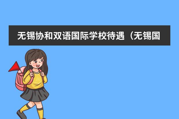 无锡协和双语国际学校待遇（无锡国际学校排名？）