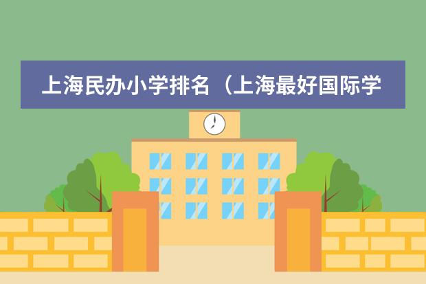 上海民办小学排名（上海最好国际学校排名）